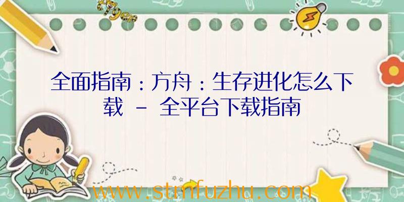 全面指南：方舟：生存进化怎么下载